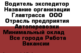 Водитель-экспедитор › Название организации ­ Главтрасса, ООО › Отрасль предприятия ­ Автоперевозки › Минимальный оклад ­ 1 - Все города Работа » Вакансии   